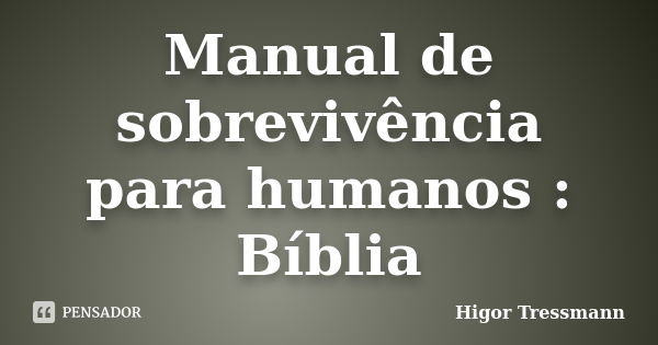 Manual de sobrevivência para humanos : Bíblia... Frase de Higor Tressmann.