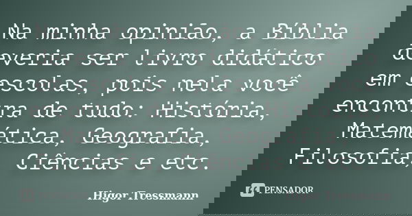 Na minha opinião, a Bíblia deveria ser livro didático em escolas, pois nela você encontra de tudo: História, Matemática, Geografia, Filosofia, Ciências e etc.... Frase de Higor Tressmann.