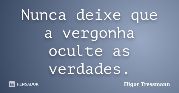 Nunca deixe que a vergonha oculte as verdades.... Frase de Higor Tressmann.