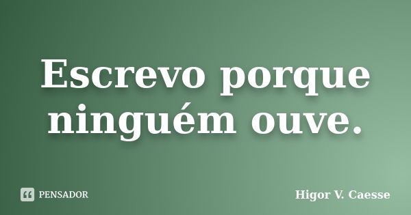 Escrevo porque ninguém ouve.... Frase de Higor V. Caesse.