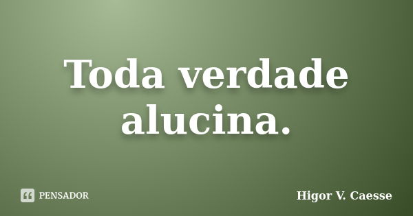 Toda verdade alucina.... Frase de Higor V. Caesse.