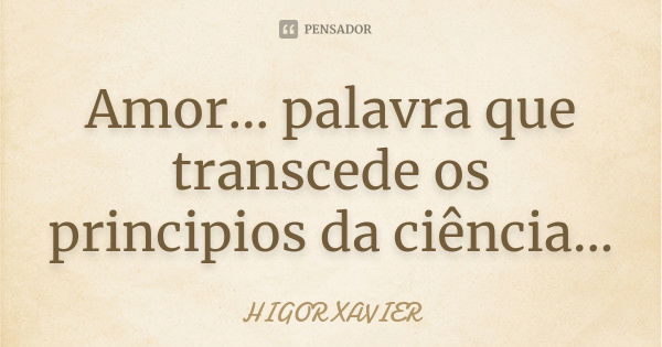 Amor... palavra que transcede os principios da ciência...... Frase de Higor Xavier.