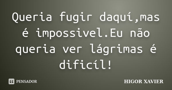 Queria fugir daquí,mas é impossivel.Eu não queria ver lágrimas é dificíl!... Frase de Higor Xavier.