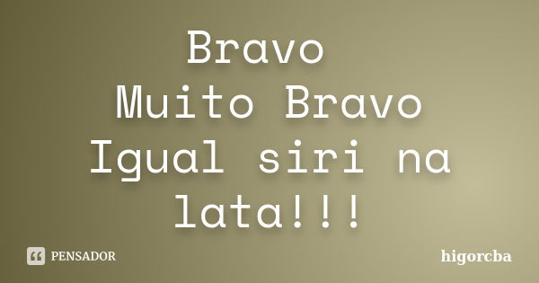 Bravo Muito Bravo Igual siri na lata!!!... Frase de higorcba.