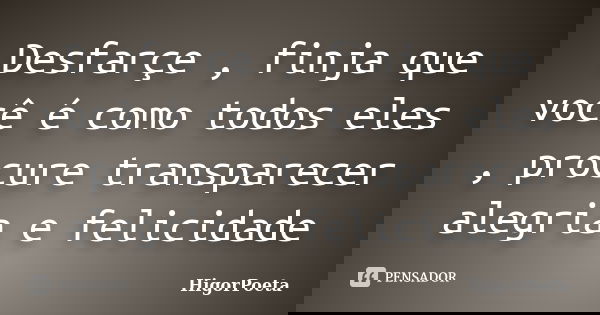 Desfarçe , finja que você é como todos eles , procure transparecer alegria e felicidade... Frase de HigorPoeta.
