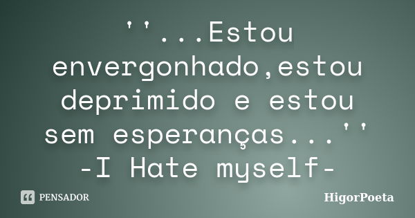 ''...Estou envergonhado,estou deprimido e estou sem esperanças...'' -I Hate myself-... Frase de HigorPoeta.