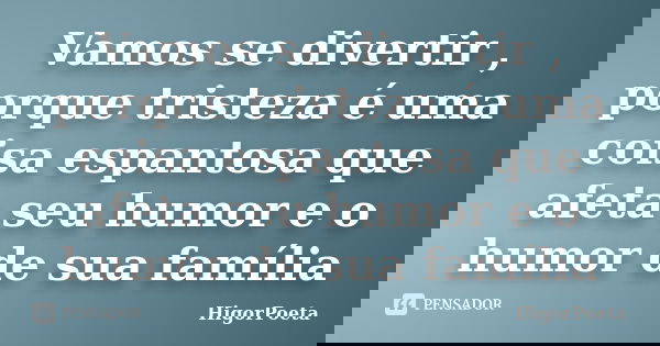 Vamos se divertir , porque tristeza é uma coisa espantosa que afeta seu humor e o humor de sua família... Frase de HigorPoeta.