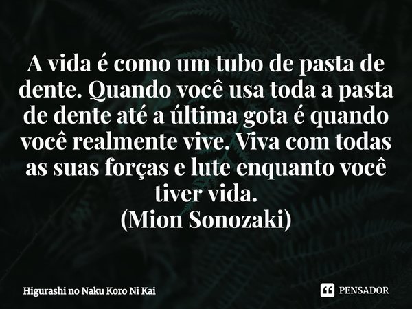 A vida é como um tubo de pasta de dente. Quando você usa toda a pasta de dente até a última gota é quando você realmente vive. Viva com todas as suas forças e ... Frase de Higurashi no Naku Koro Ni Kai.