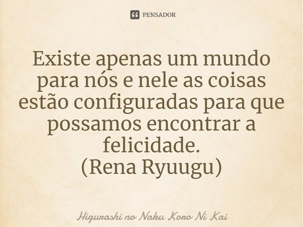 ⁠Existe apenas um mundo para nós e nele as coisas estão configuradas para que possamos encontrar a felicidade.
(Rena Ryuugu)... Frase de Higurashi no Naku Koro Ni Kai.