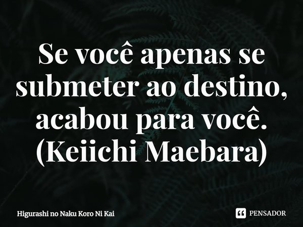 Se você apenas se submeter ao destino, acabou para você.
(Keiichi Maebara)... Frase de Higurashi no Naku Koro Ni Kai.