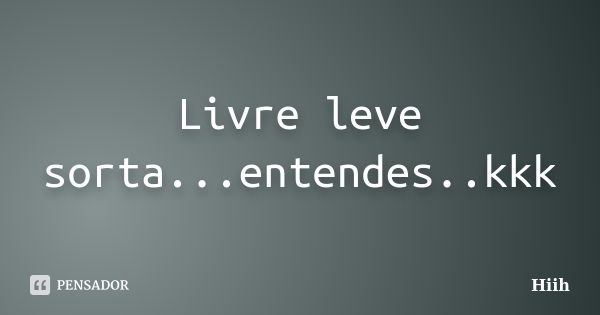 Livre leve sorta...entendes..kkk... Frase de Hiih.