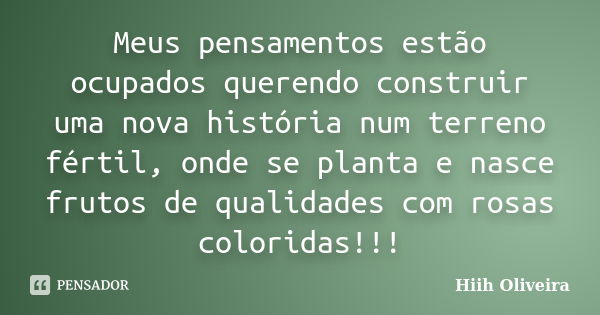 Meus pensamentos estão ocupados querendo construir uma nova história num terreno fértil, onde se planta e nasce frutos de qualidades com rosas coloridas!!!... Frase de Hiih Oliveira.