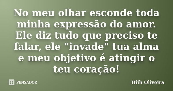 No meu olhar esconde toda minha expressão do amor. Ele diz tudo que preciso te falar, ele "invade" tua alma e meu objetivo é atingir o teu coração!... Frase de Hiih Oliveira.