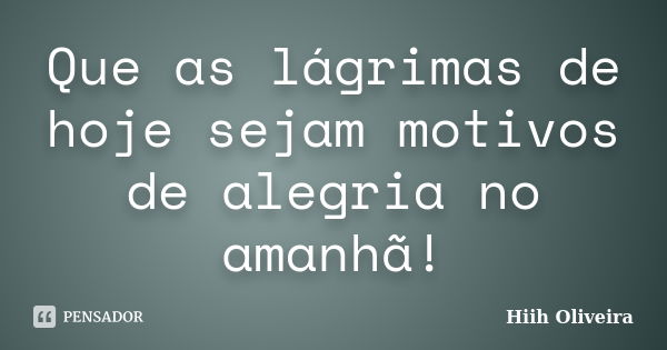 Que as lágrimas de hoje sejam motivos de alegria no amanhã!... Frase de Hiih Oliveira.