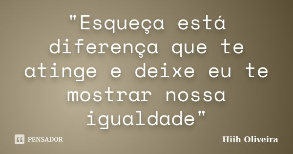 "Esqueça está diferença que te atinge e deixe eu te mostrar nossa igualdade"... Frase de Hiih Oliveira.