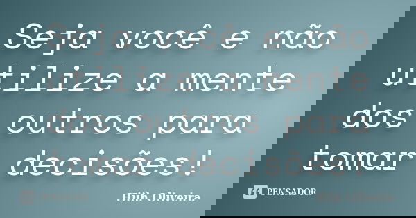 Seja você e não utilize a mente dos outros para tomar decisões!... Frase de Hiih Oliveira.