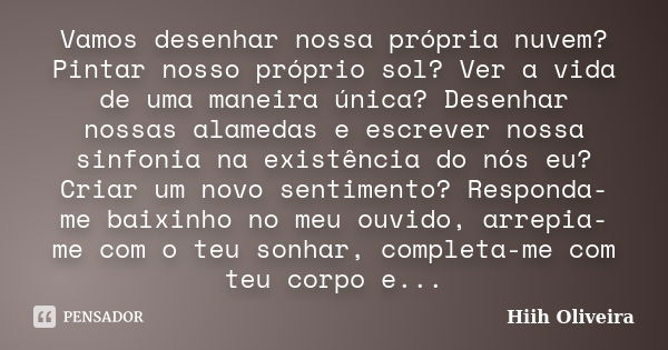 Vamos desenhar nossa própria nuvem? Pintar nosso próprio sol? Ver a vida de uma maneira única? Desenhar nossas alamedas e escrever nossa sinfonia na existência ... Frase de Hiih Oliveira.