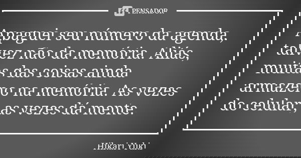 Apaguei seu número da agenda, talvez não da memória. Aliás, muitas das coisas ainda armazeno na memória. As vezes do celular, as vezes dá mente.... Frase de Hikari Yuki.