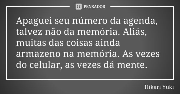 Apaguei seu número da agenda, talvez não da memória. Aliás, muitas das coisas ainda armazeno na memória. As vezes do celular, as vezes dá mente.... Frase de Hikari Yuki.