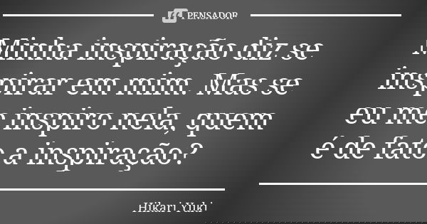 Minha inspiração diz se inspirar em mim. Mas se eu me inspiro nela, quem é de fato a inspiração?... Frase de Hikari Yuki.