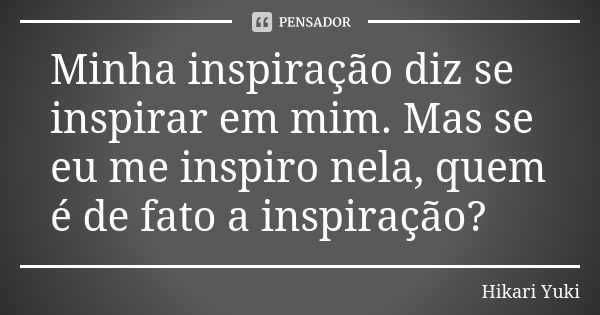 Minha inspiração diz se inspirar em mim. Mas se eu me inspiro nela, quem é de fato a inspiração?... Frase de Hikari Yuki.