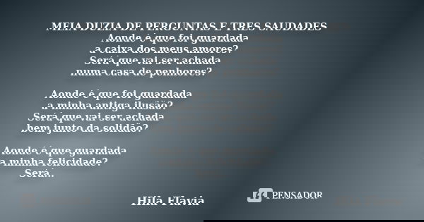 MEIA DUZIA DE PERGUNTAS E TRES SAUDADES Aonde é que foi guardada a caixa dos meus amores? Será que vai ser achada numa casa de penhores? Aonde é que foi guardad... Frase de Hila Flavia.