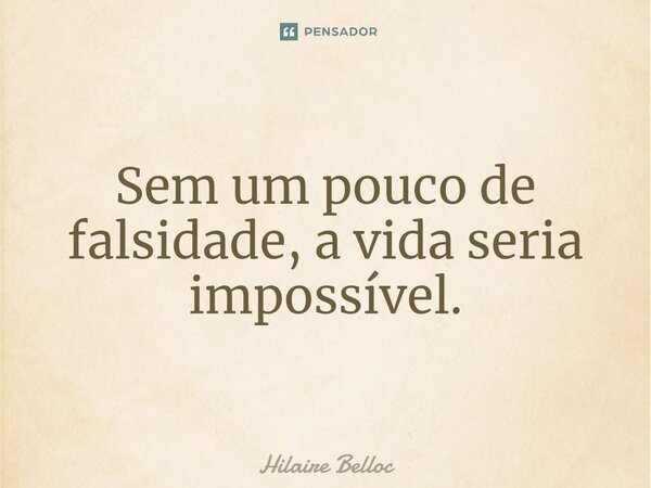 ⁠Sem um pouco de falsidade, a vida seria impossível.... Frase de Hilaire Belloc.