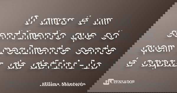 O amor é um sentimento que só quem realmente sente é capaz de defini-lo... Frase de Hilana Monteiro.