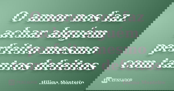 O amor nos faz achar alguém perfeito mesmo com tantos defeitos... Frase de Hilana Monteiro.