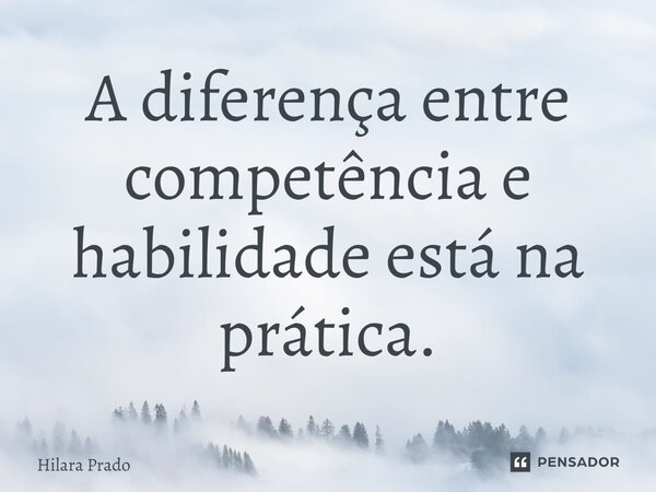 ⁠A diferença entre competência e habilidade está na prática.... Frase de Hilara Prado.