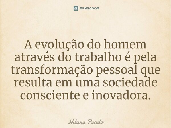 ⁠A evolução do homem através do trabalho é pela transformação pessoal que resulta em uma sociedade consciente e inovadora.... Frase de Hilara Prado.