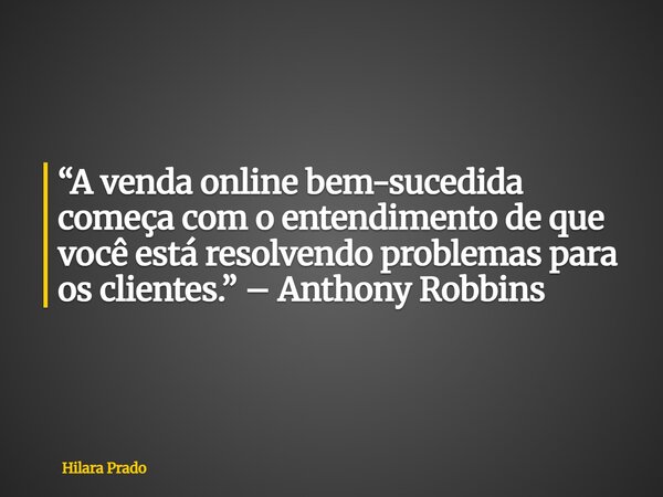 “A venda online bem-sucedida começa com o entendimento de que você está resolvendo problemas para os clientes.” – Anthony Robbins... Frase de Hilara Prado.