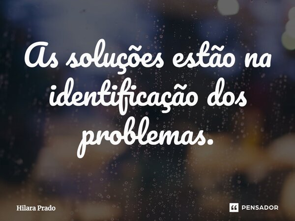 ⁠As soluções estão na identificação dos problemas.... Frase de Hilara Prado.