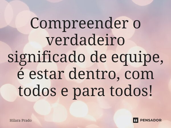 ⁠Compreender o verdadeiro significado de equipe, é estar dentro, com todos e para todos!... Frase de Hilara Prado.