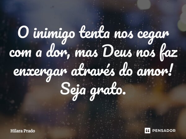 ⁠O inimigo tenta nos cegar com a dor, mas Deus nos faz enxergar através do amor! Seja grato.... Frase de Hilara Prado.