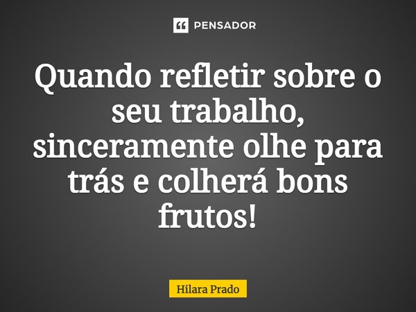 ⁠Quando refletir sobre o seu trabalho, sinceramente olhe para trás e colherá bons frutos!... Frase de Hilara Prado.