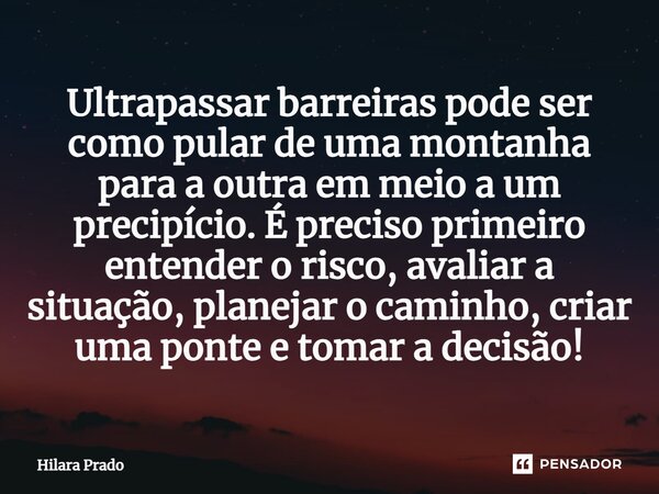 ⁠Ultrapassar barreiras pode ser como pular de uma montanha para a outra em meio a um precipício. É preciso primeiro entender o risco, avaliar a situação, planej... Frase de Hilara Prado.