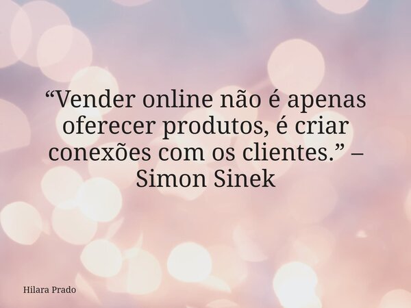 “Vender online não é apenas oferecer produtos, é criar conexões com os clientes.” – Simon Sinek... Frase de Hilara Prado.