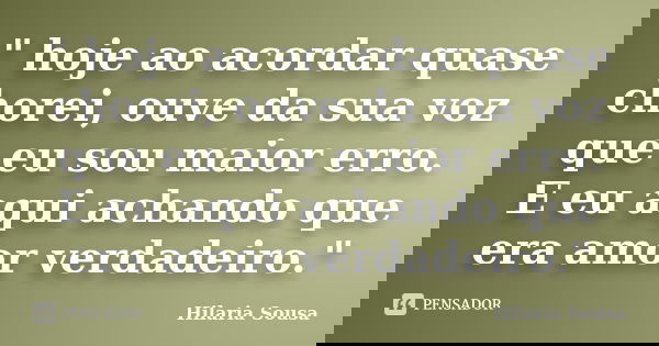 " hoje ao acordar quase chorei, ouve da sua voz que eu sou maior erro. E eu aqui achando que era amor verdadeiro."... Frase de Hilaria Sousa.