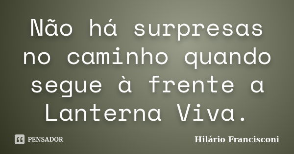 Não há surpresas no caminho quando segue à frente a Lanterna Viva.... Frase de Hilário Francisconi.