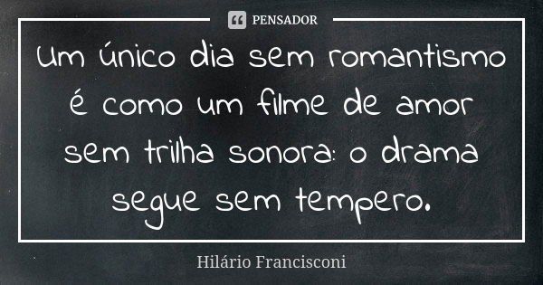 Um único dia sem romantismo é como um filme de amor sem trilha sonora: o drama segue sem tempero.... Frase de Hilário Francisconi.