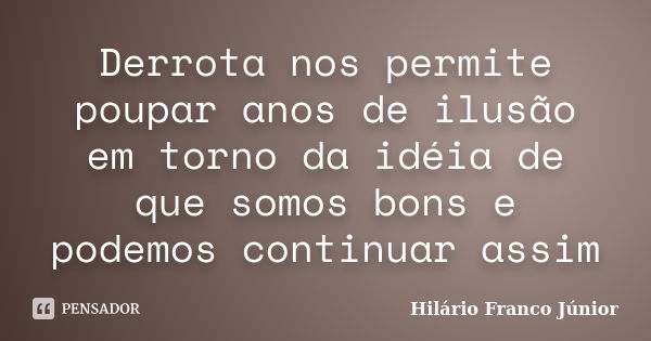 Derrota nos permite poupar anos de ilusão em torno da idéia de que somos bons e podemos continuar assim... Frase de Hilário Franco Júnior.