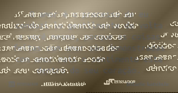 O amor é o processo de eu conduzi-lo gentilmente de volta a você mesmo, porque as coisas feitas com amor são demonstradas com amor mais o sentimento esta dentro... Frase de Hilário katululu.