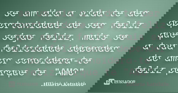 se um dia a vida te der oportunidade de ser feliz que sejas feliz, mais se a tua felicidade depender do amor considera-te feliz porque te "AMO"... Frase de Hilário katululu.