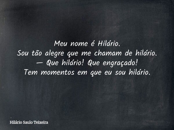 Meu nome é Hilário. Sou tão alegre que me chamam de hilário. — Que hilário! Que engraçado! Tem momentos em que eu sou hilário.... Frase de Hilário Saulo Teixeira.