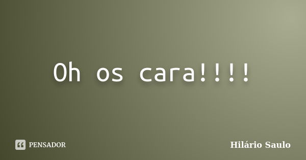 Oh os cara!!!!... Frase de Hilário Saulo.