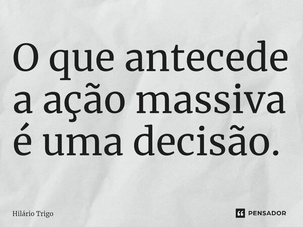 ⁠O que antecede a ação massiva é uma decisão.... Frase de Hilário Trigo.