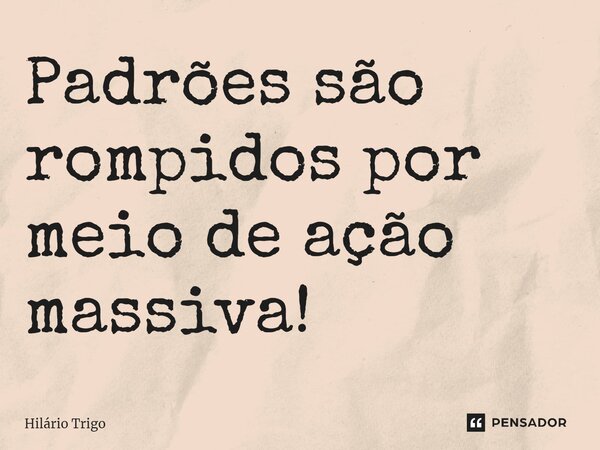 ⁠Padrões são rompidos por meio de ação massiva!... Frase de Hilário Trigo.