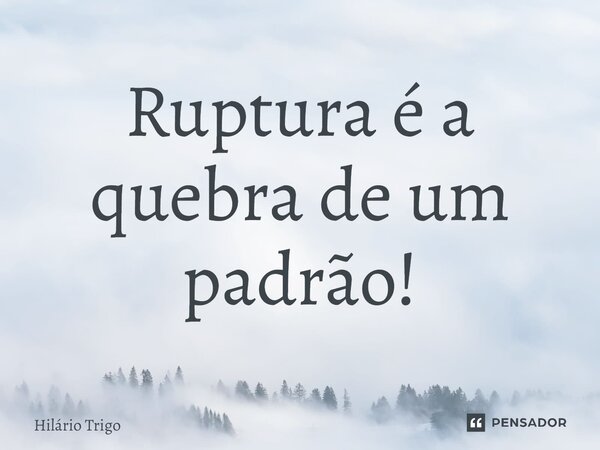 ⁠Ruptura é a quebra de um padrão!... Frase de Hilário Trigo.