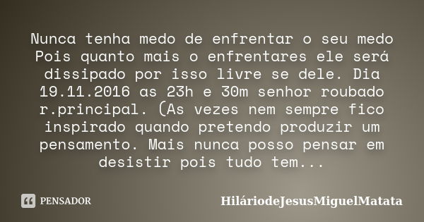 Nunca tenha medo de enfrentar o seu medo Pois quanto mais o enfrentares ele será dissipado por isso livre se dele. Dia 19.11.2016 as 23h e 30m senhor roubado r.... Frase de hilariodejesusmiguelmatata.